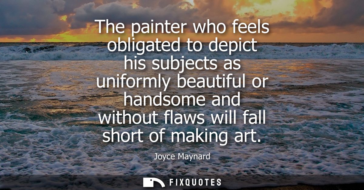 The painter who feels obligated to depict his subjects as uniformly beautiful or handsome and without flaws will fall sh