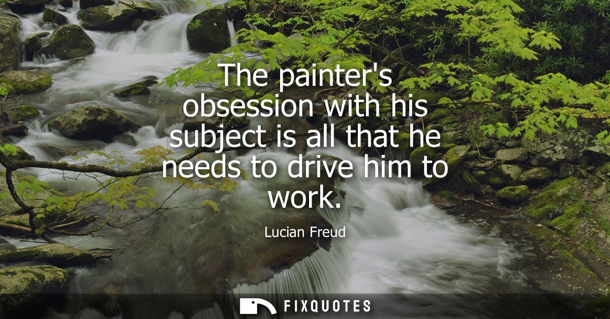 The painters obsession with his subject is all that he needs to drive him to work