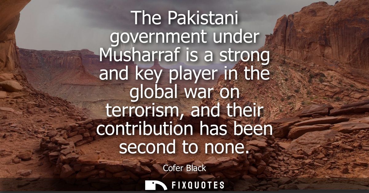The Pakistani government under Musharraf is a strong and key player in the global war on terrorism, and their contributi