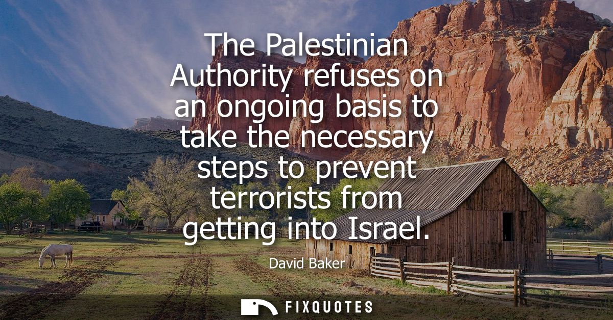 The Palestinian Authority refuses on an ongoing basis to take the necessary steps to prevent terrorists from getting int