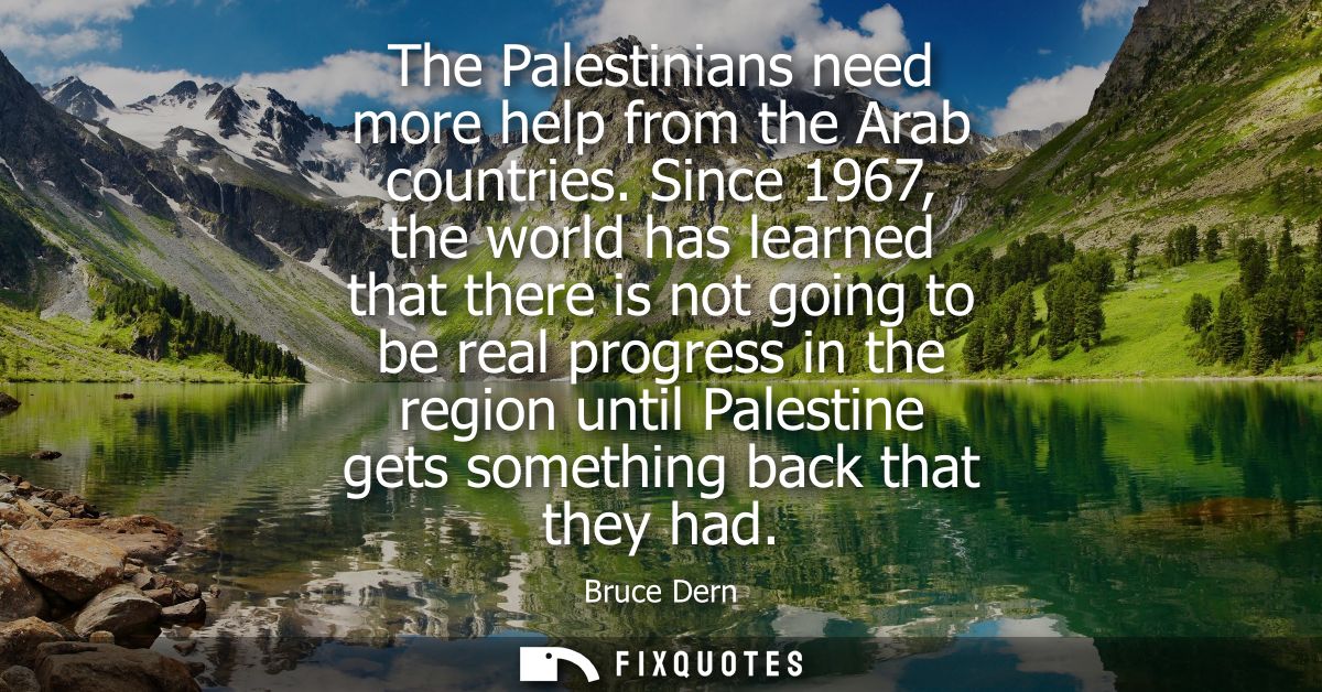 The Palestinians need more help from the Arab countries. Since 1967, the world has learned that there is not going to be