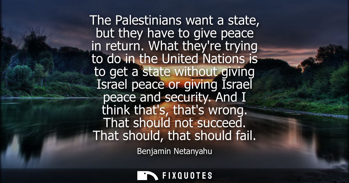 The Palestinians want a state, but they have to give peace in return. What theyre trying to do in the United Nations is 