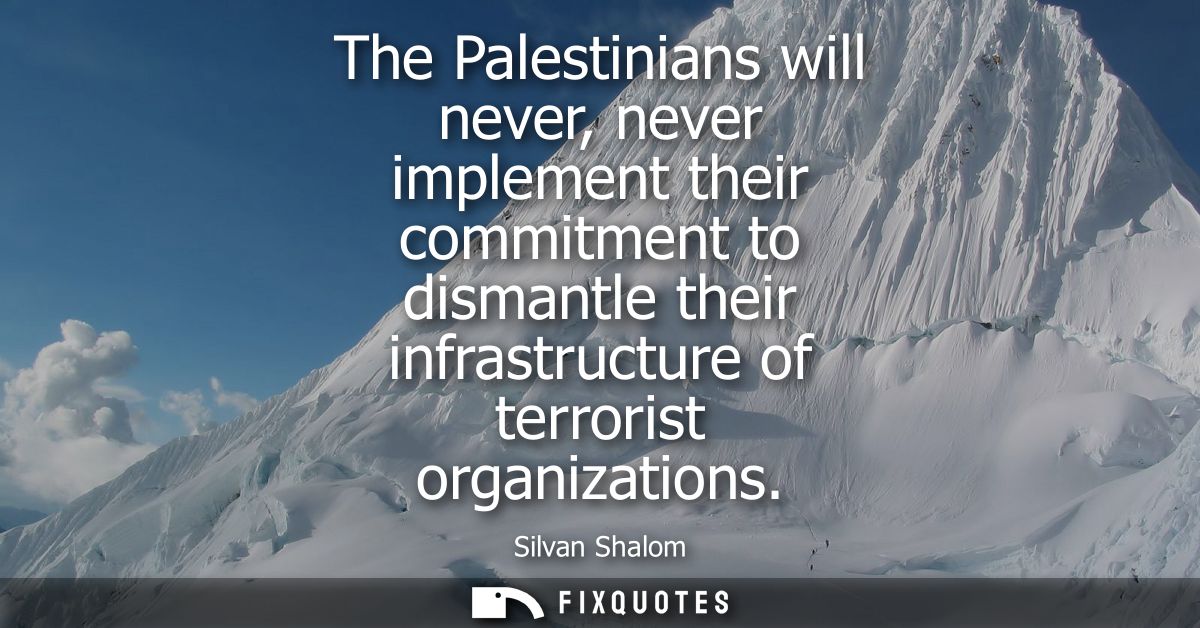 The Palestinians will never, never implement their commitment to dismantle their infrastructure of terrorist organizatio