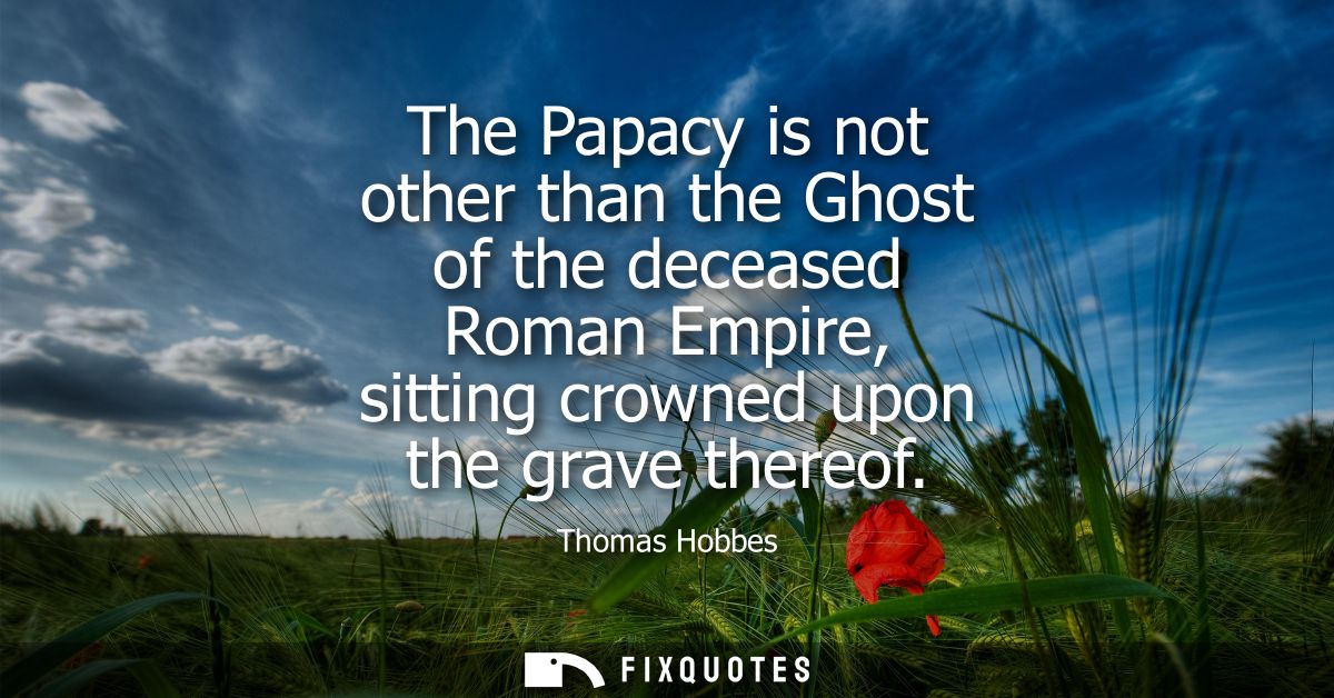 The Papacy is not other than the Ghost of the deceased Roman Empire, sitting crowned upon the grave thereof