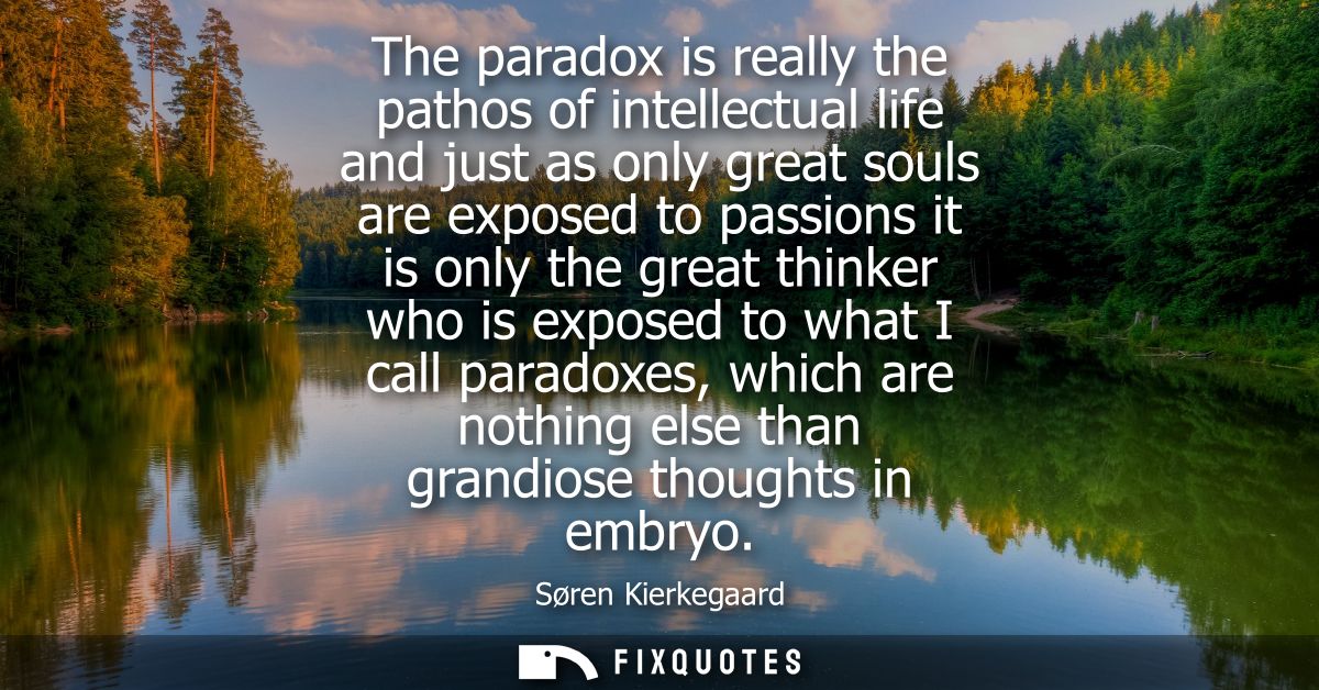 The paradox is really the pathos of intellectual life and just as only great souls are exposed to passions it is only th