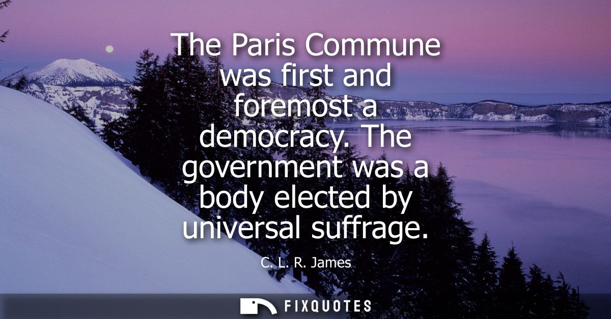 The Paris Commune was first and foremost a democracy. The government was a body elected by universal suffrage