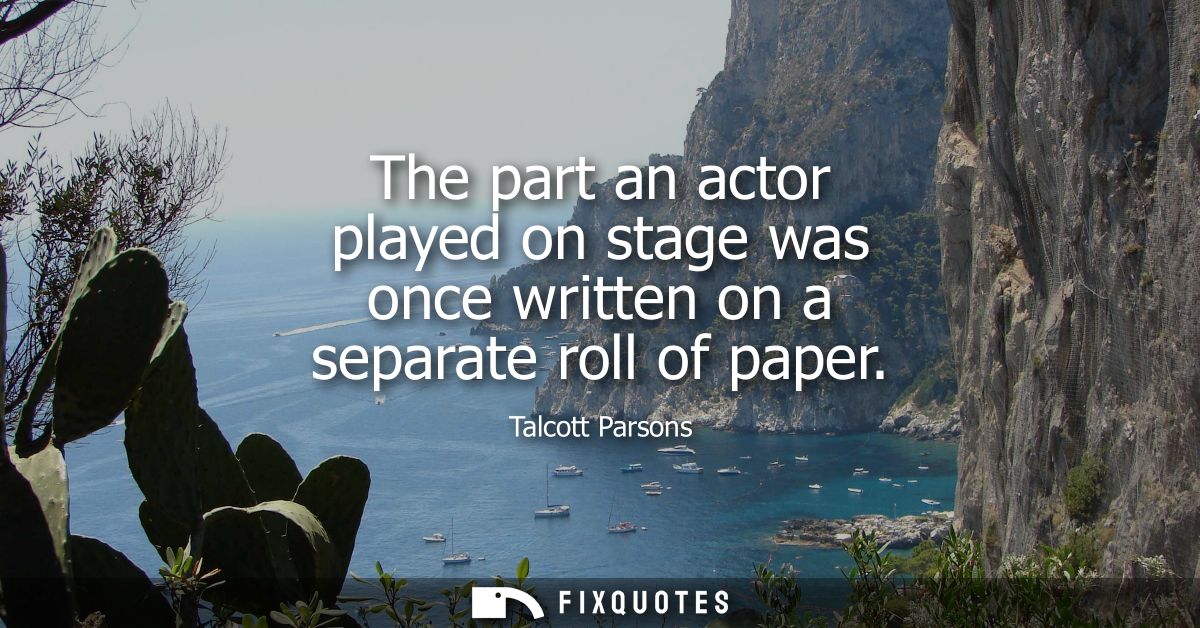 The part an actor played on stage was once written on a separate roll of paper - Talcott Parsons