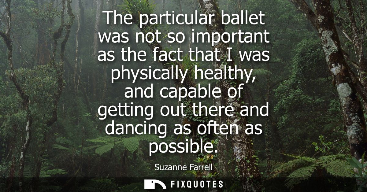 The particular ballet was not so important as the fact that I was physically healthy, and capable of getting out there a