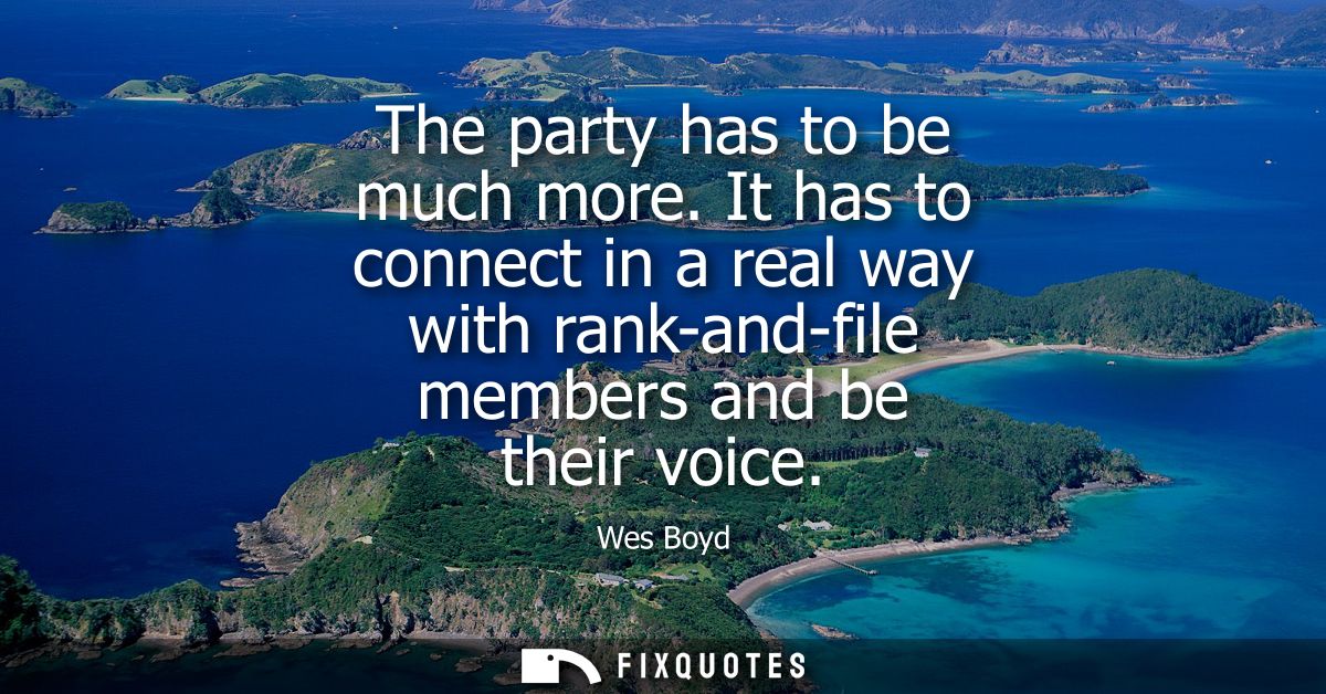 The party has to be much more. It has to connect in a real way with rank-and-file members and be their voice