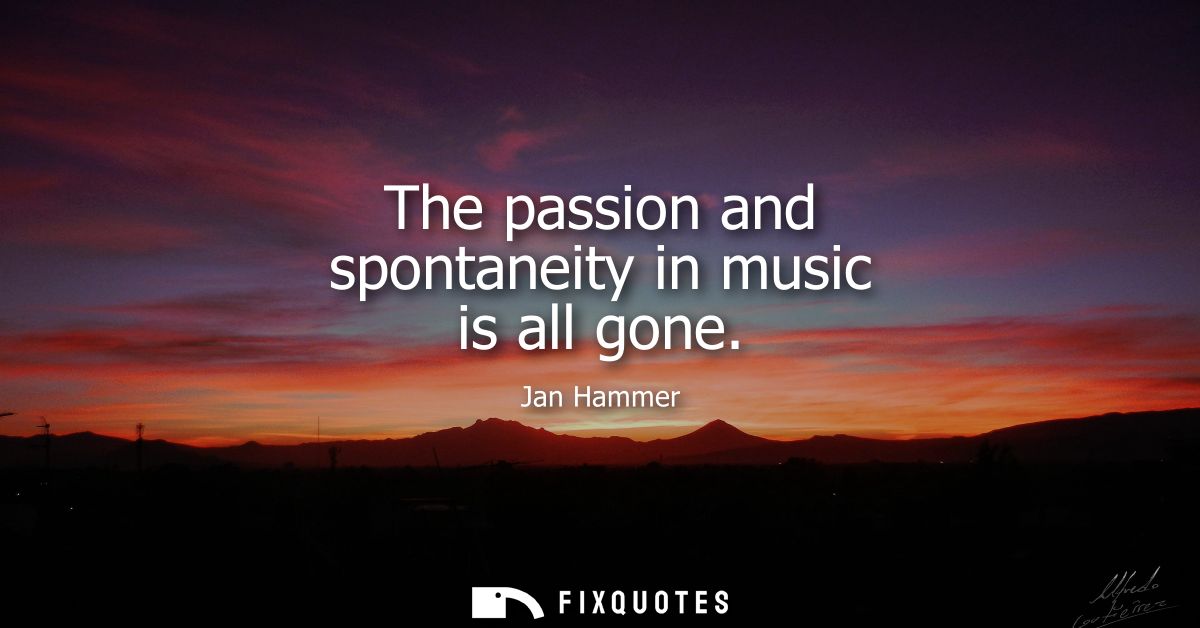 The passion and spontaneity in music is all gone