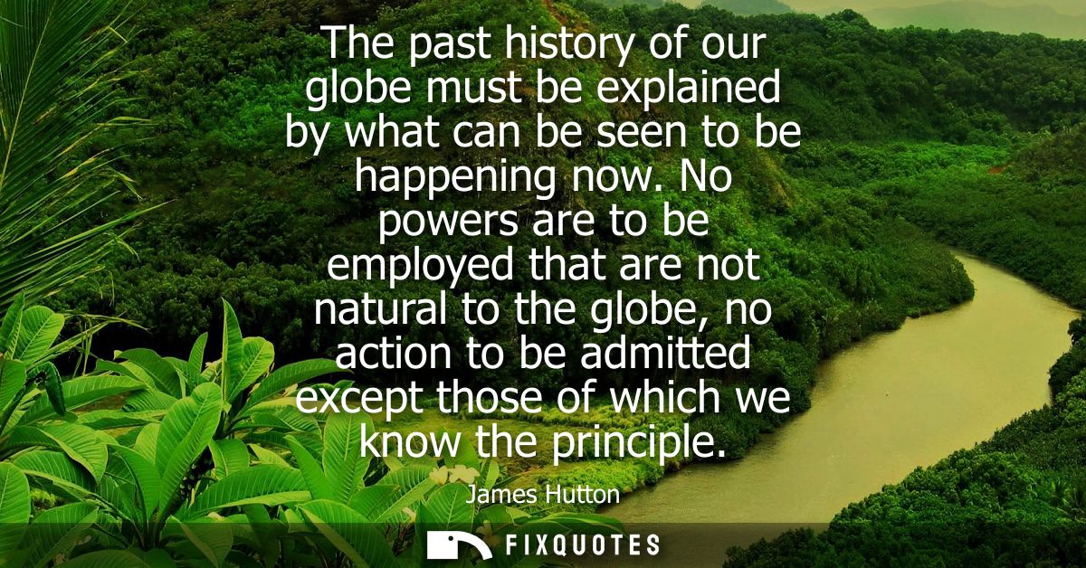 The past history of our globe must be explained by what can be seen to be happening now. No powers are to be employed th