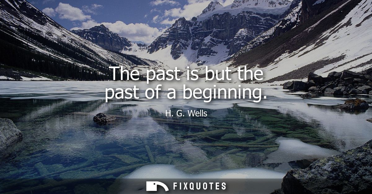 The past is but the past of a beginning