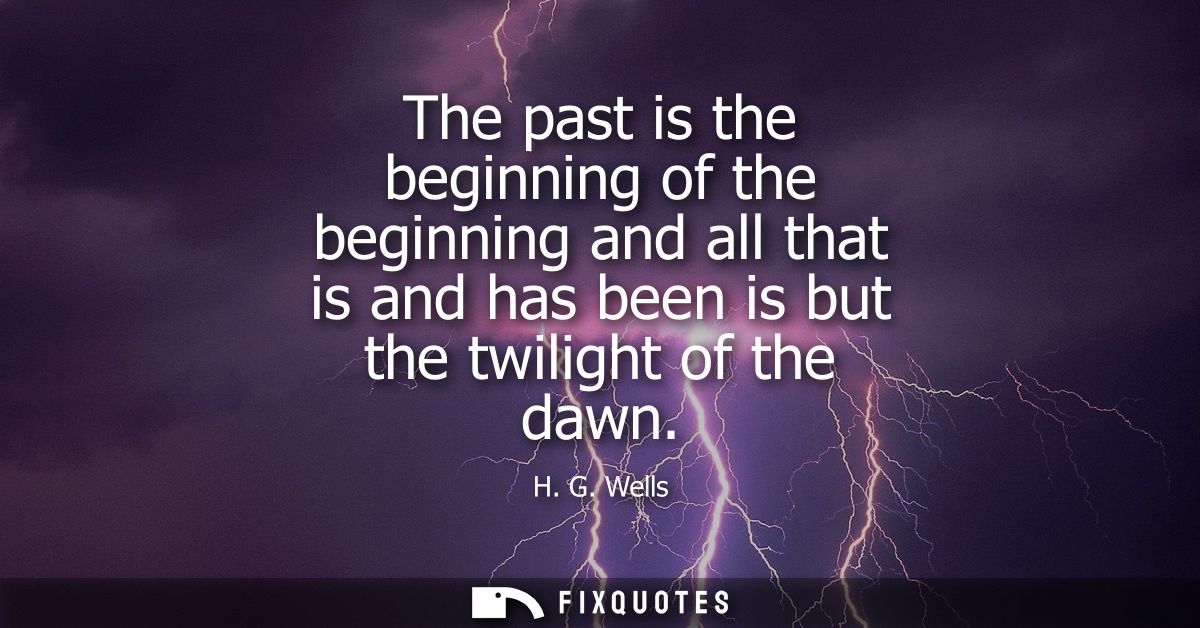 The past is the beginning of the beginning and all that is and has been is but the twilight of the dawn