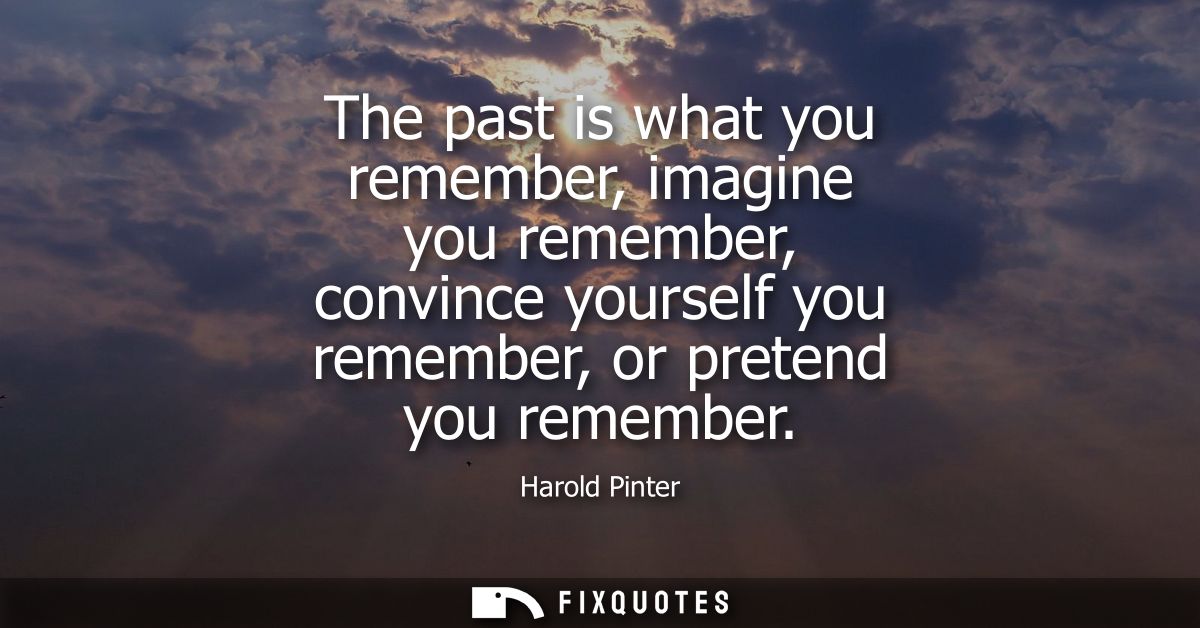 The past is what you remember, imagine you remember, convince yourself you remember, or pretend you remember