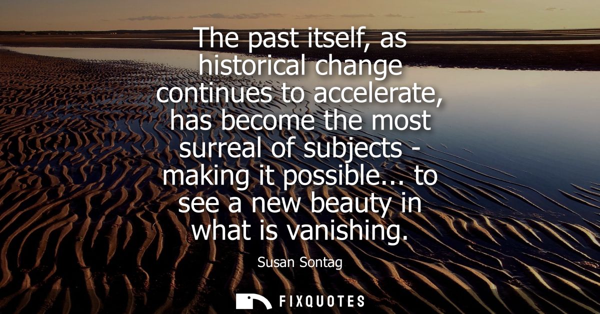 The past itself, as historical change continues to accelerate, has become the most surreal of subjects - making it possi