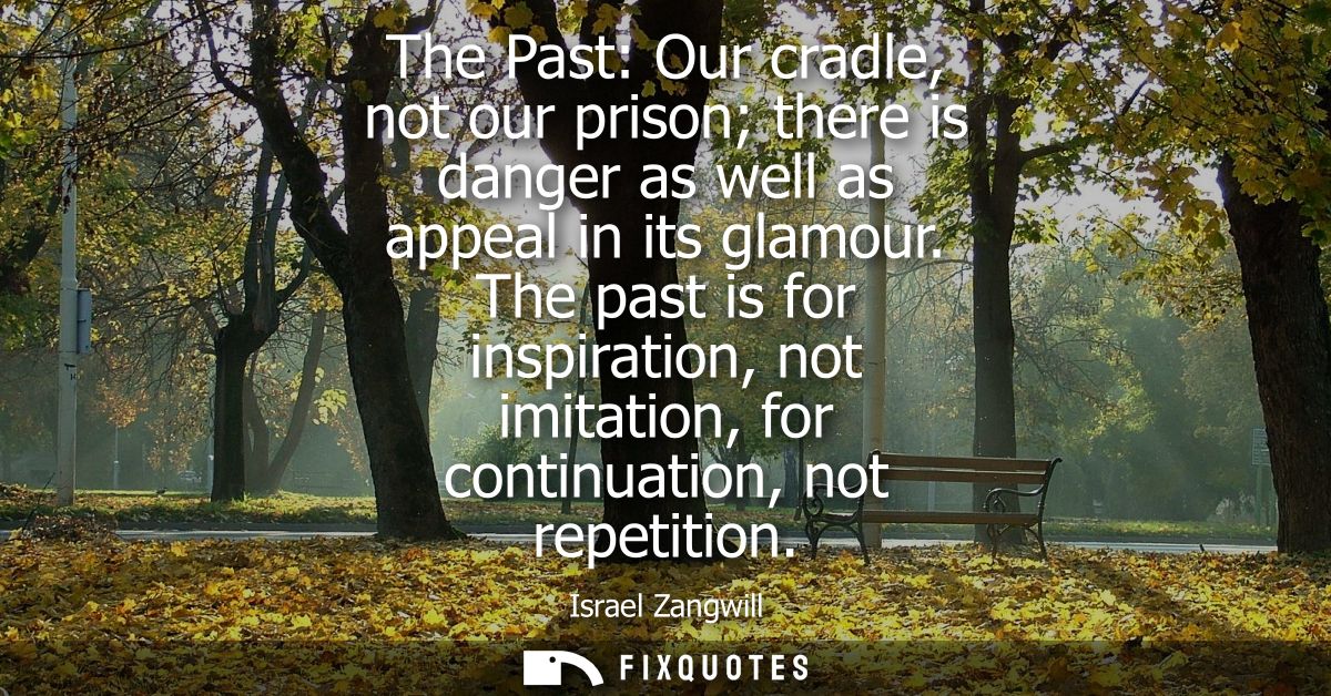 The Past: Our cradle, not our prison there is danger as well as appeal in its glamour. The past is for inspiration, not 