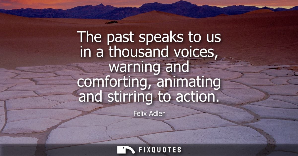 The past speaks to us in a thousand voices, warning and comforting, animating and stirring to action