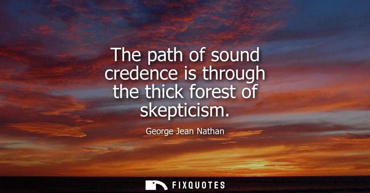 The path of sound credence is through the thick forest of skepticism