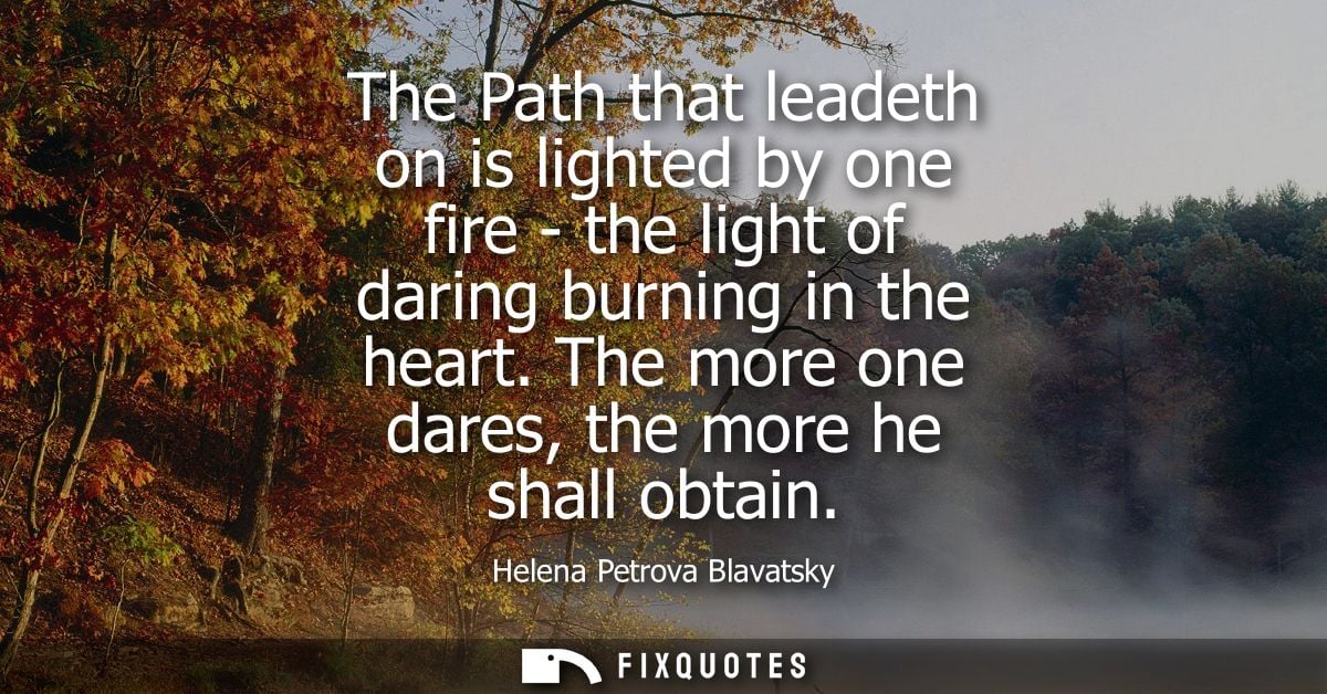 The Path that leadeth on is lighted by one fire - the light of daring burning in the heart. The more one dares, the more