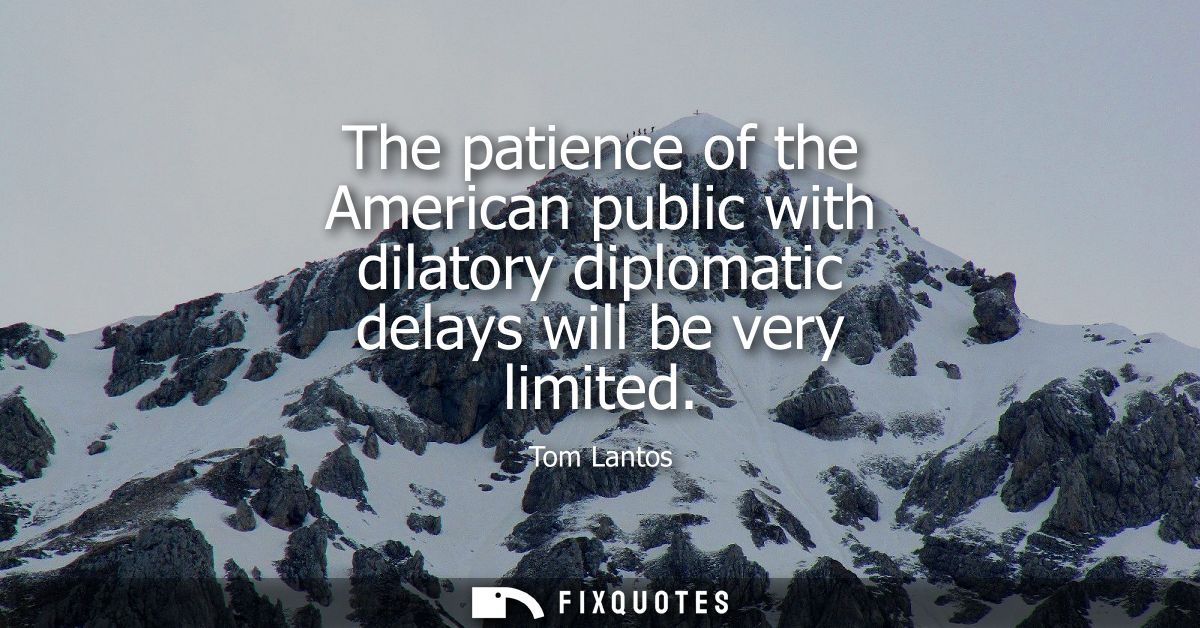 The patience of the American public with dilatory diplomatic delays will be very limited