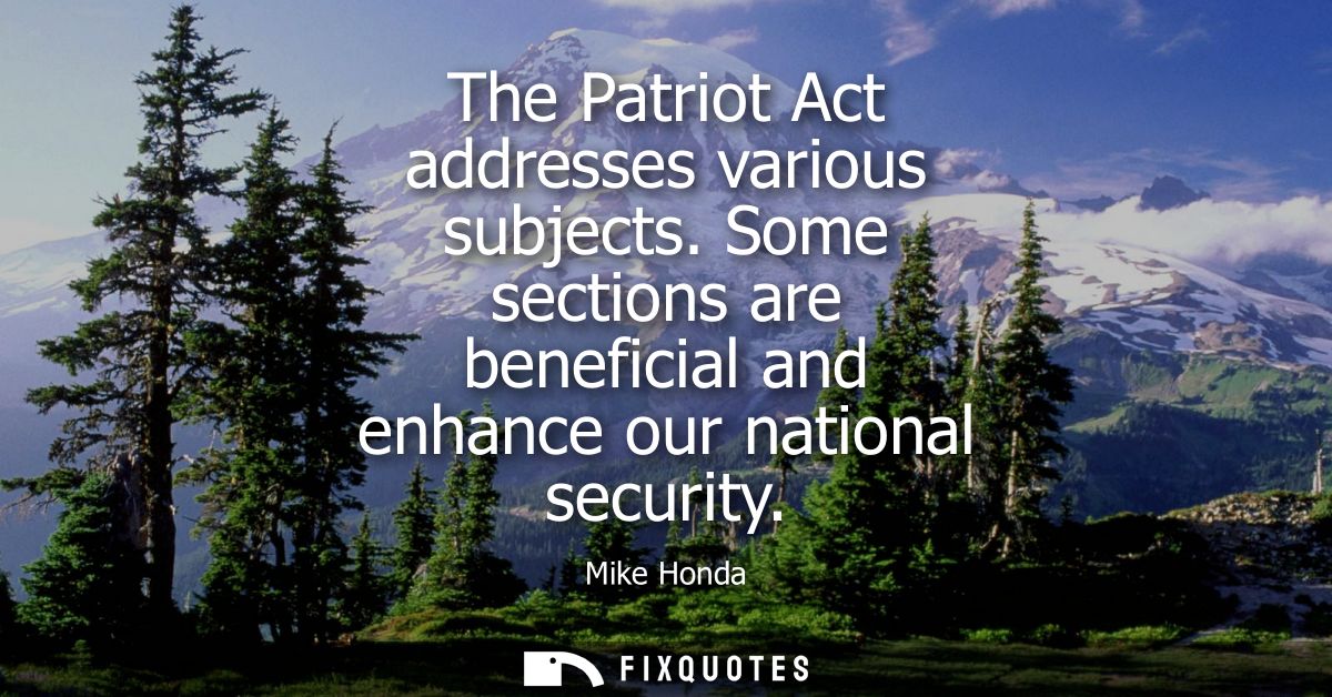 The Patriot Act addresses various subjects. Some sections are beneficial and enhance our national security