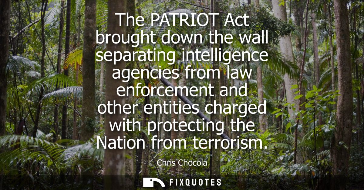 The PATRIOT Act brought down the wall separating intelligence agencies from law enforcement and other entities charged w