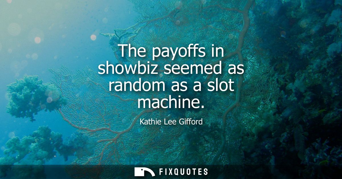The payoffs in showbiz seemed as random as a slot machine