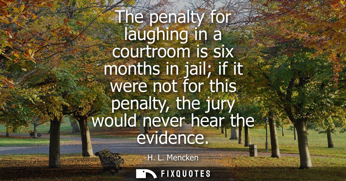 The penalty for laughing in a courtroom is six months in jail if it were not for this penalty, the jury would never hear