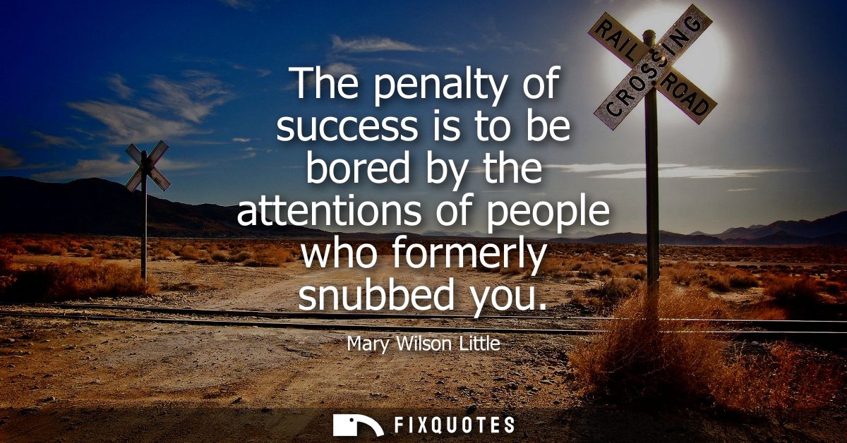 The penalty of success is to be bored by the attentions of people who formerly snubbed you