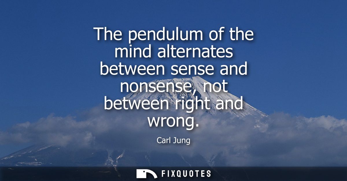 The pendulum of the mind alternates between sense and nonsense, not between right and wrong