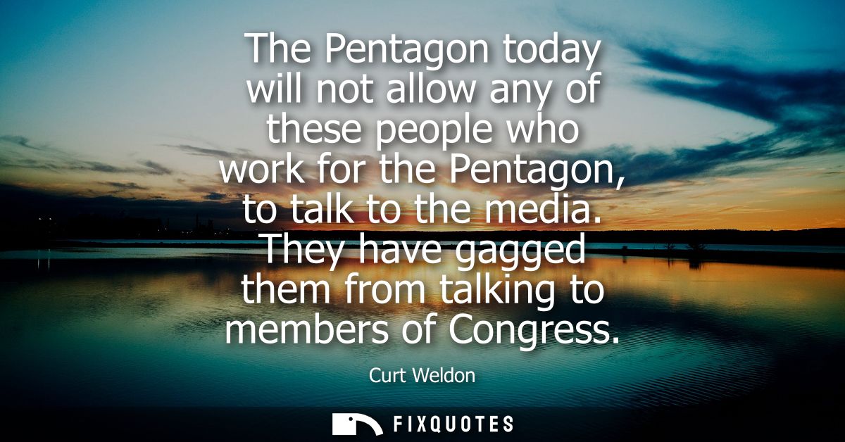 The Pentagon today will not allow any of these people who work for the Pentagon, to talk to the media. They have gagged 