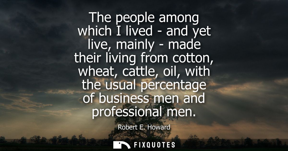 The people among which I lived - and yet live, mainly - made their living from cotton, wheat, cattle, oil, with the usua