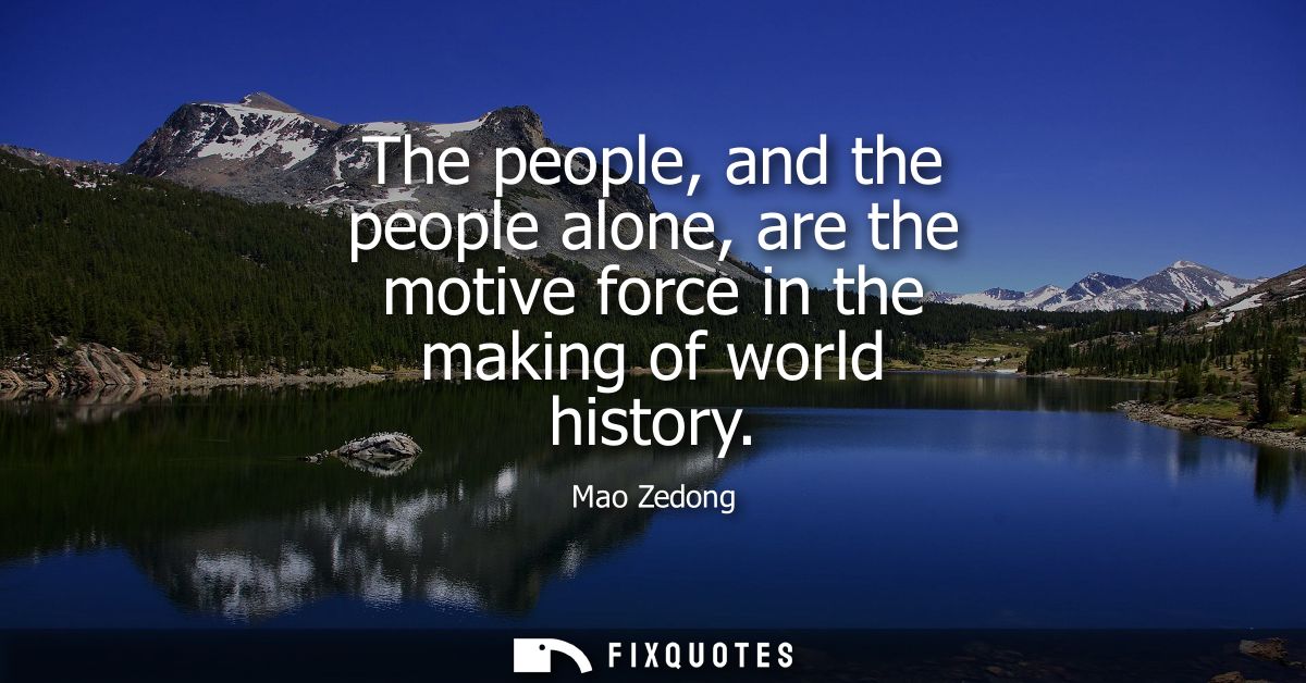 The people, and the people alone, are the motive force in the making of world history