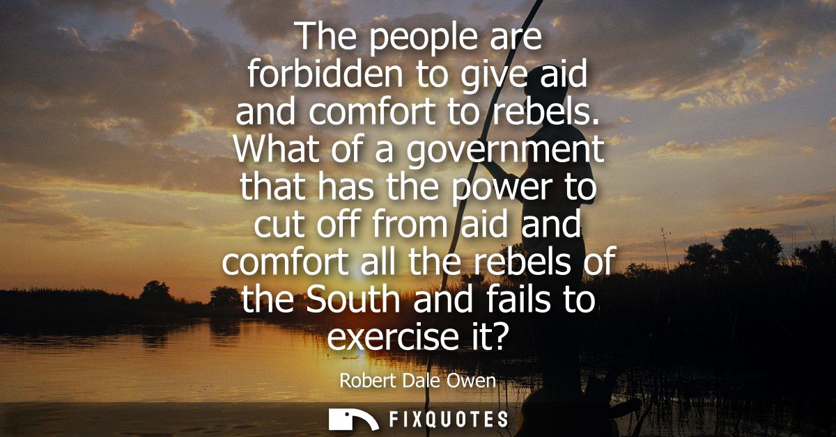 The people are forbidden to give aid and comfort to rebels. What of a government that has the power to cut off from aid 