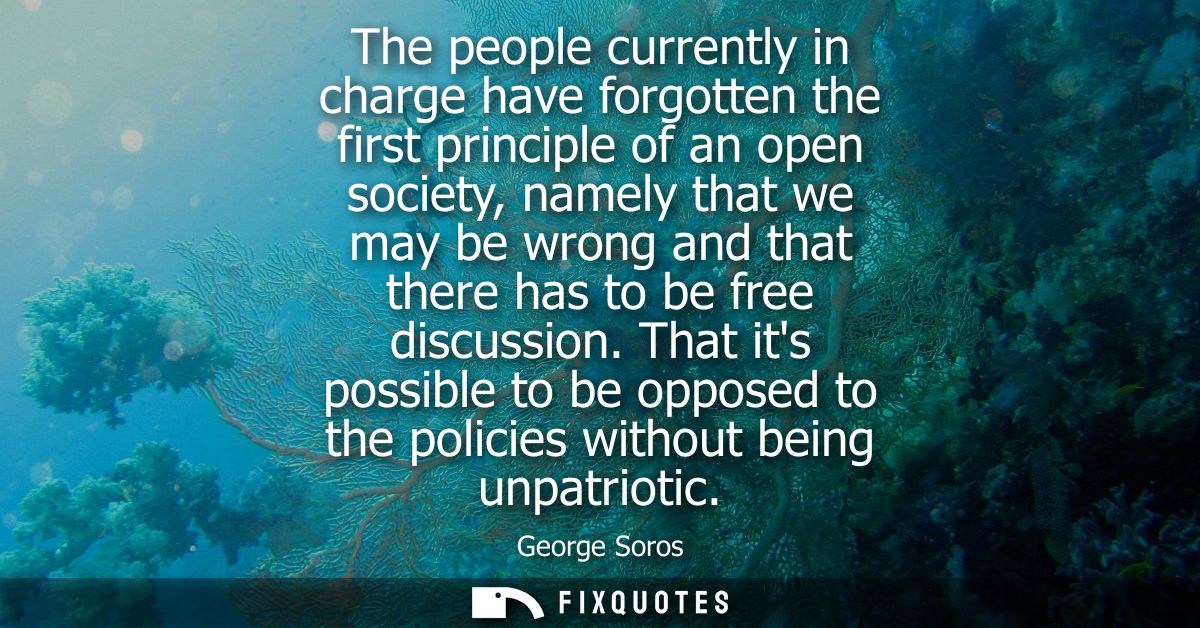 The people currently in charge have forgotten the first principle of an open society, namely that we may be wrong and th