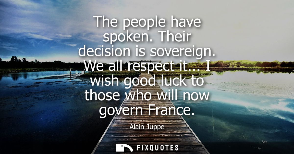 The people have spoken. Their decision is sovereign. We all respect it... I wish good luck to those who will now govern 