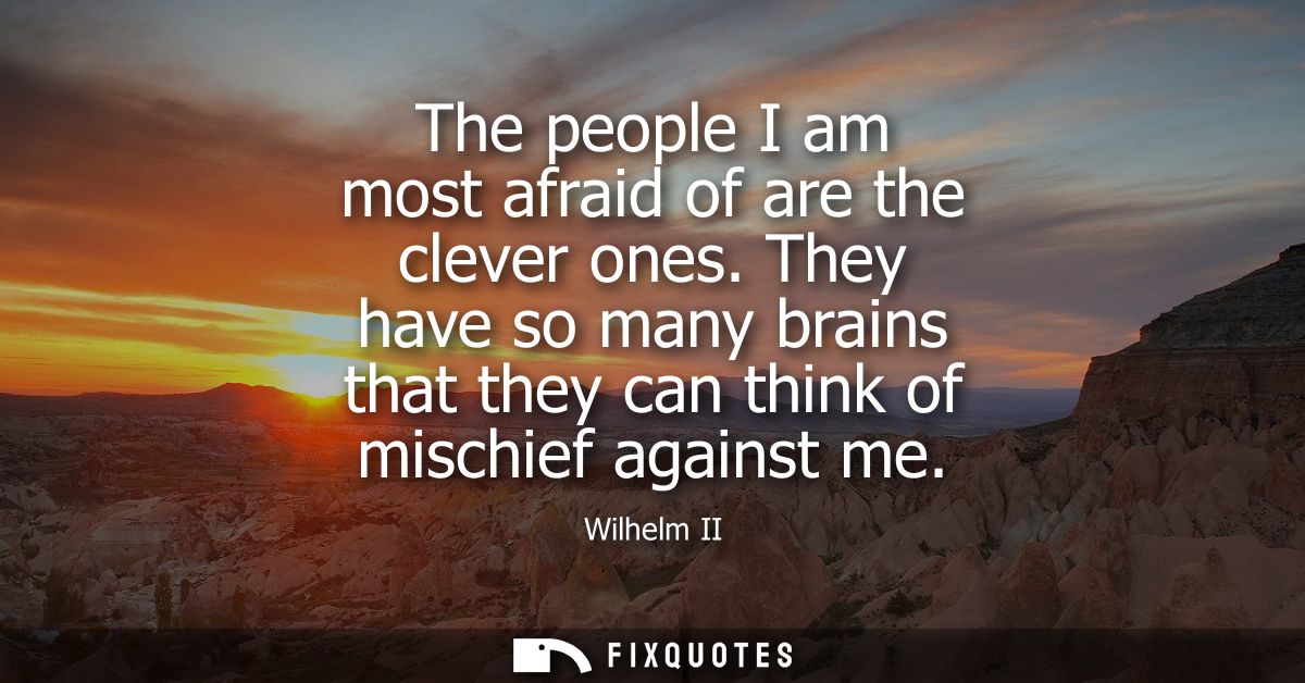 The people I am most afraid of are the clever ones. They have so many brains that they can think of mischief against me
