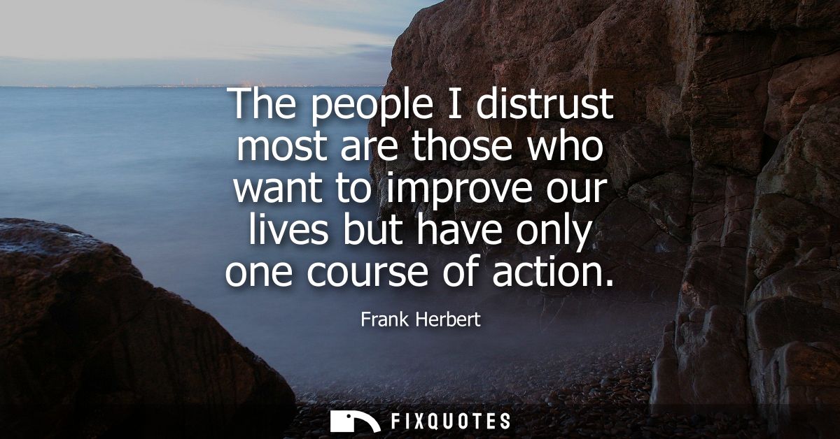 The people I distrust most are those who want to improve our lives but have only one course of action