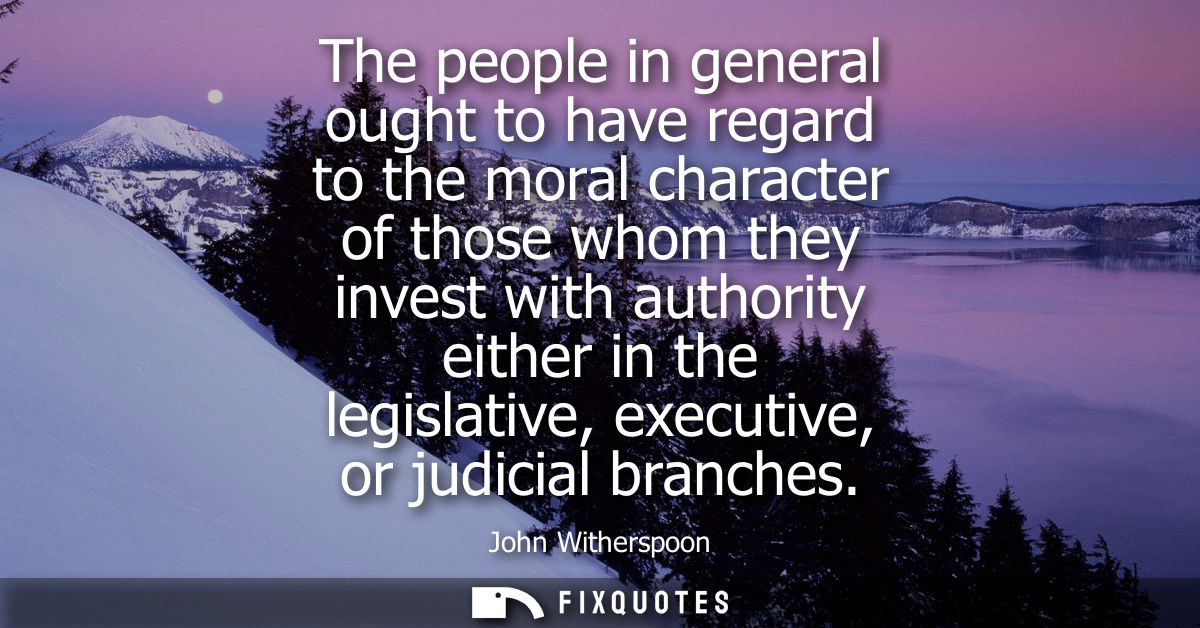 The people in general ought to have regard to the moral character of those whom they invest with authority either in the