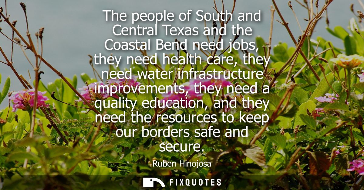 The people of South and Central Texas and the Coastal Bend need jobs, they need health care, they need water infrastruct
