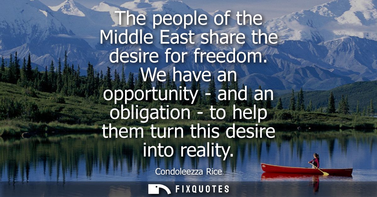 The people of the Middle East share the desire for freedom. We have an opportunity - and an obligation - to help them tu