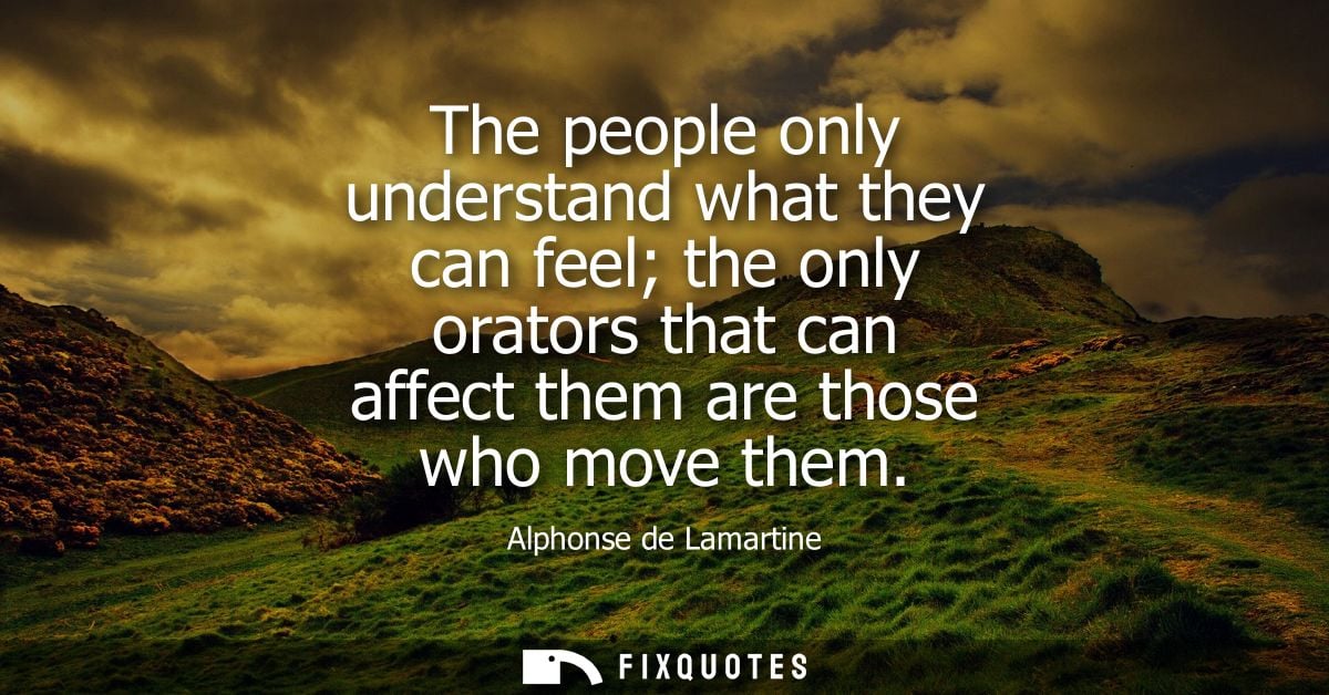 The people only understand what they can feel the only orators that can affect them are those who move them
