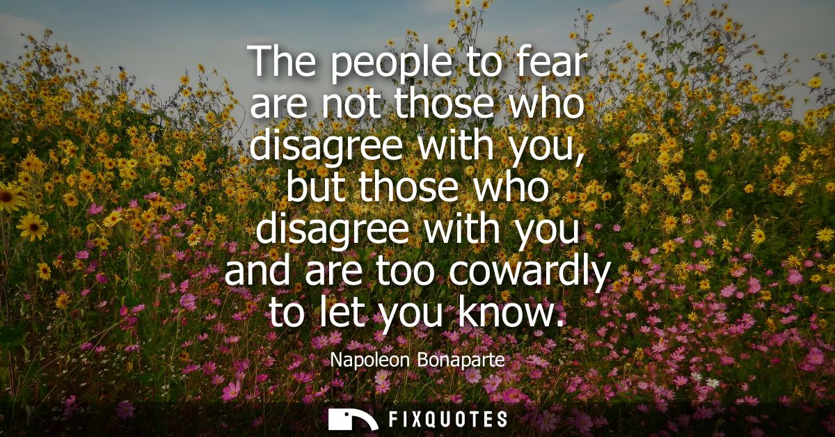 The people to fear are not those who disagree with you, but those who disagree with you and are too cowardly to let you 