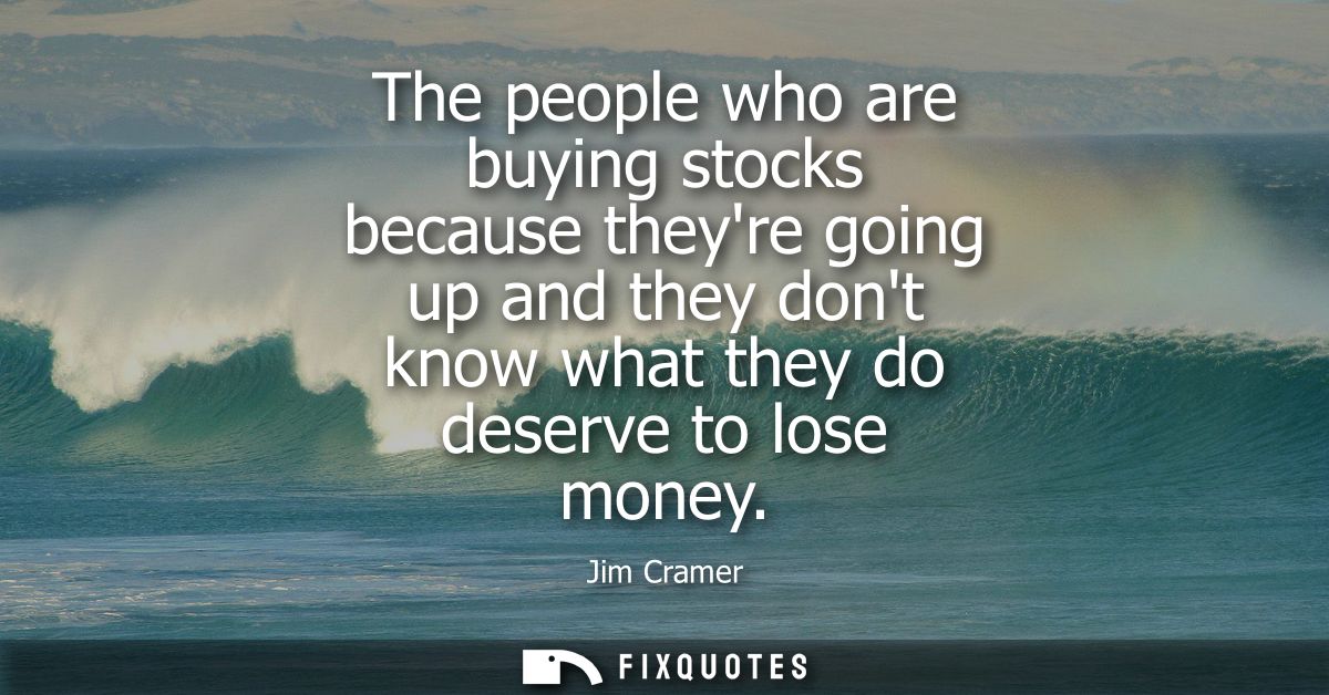 The people who are buying stocks because theyre going up and they dont know what they do deserve to lose money