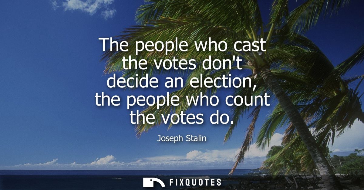 The people who cast the votes dont decide an election, the people who count the votes do