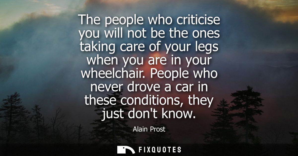 The people who criticise you will not be the ones taking care of your legs when you are in your wheelchair.
