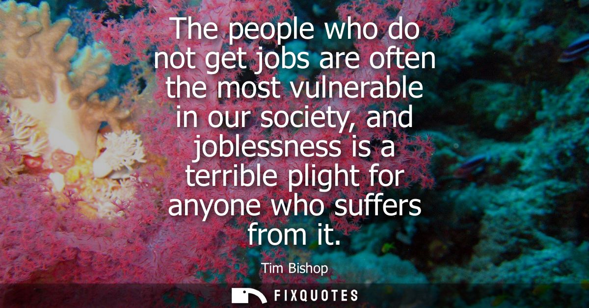 The people who do not get jobs are often the most vulnerable in our society, and joblessness is a terrible plight for an