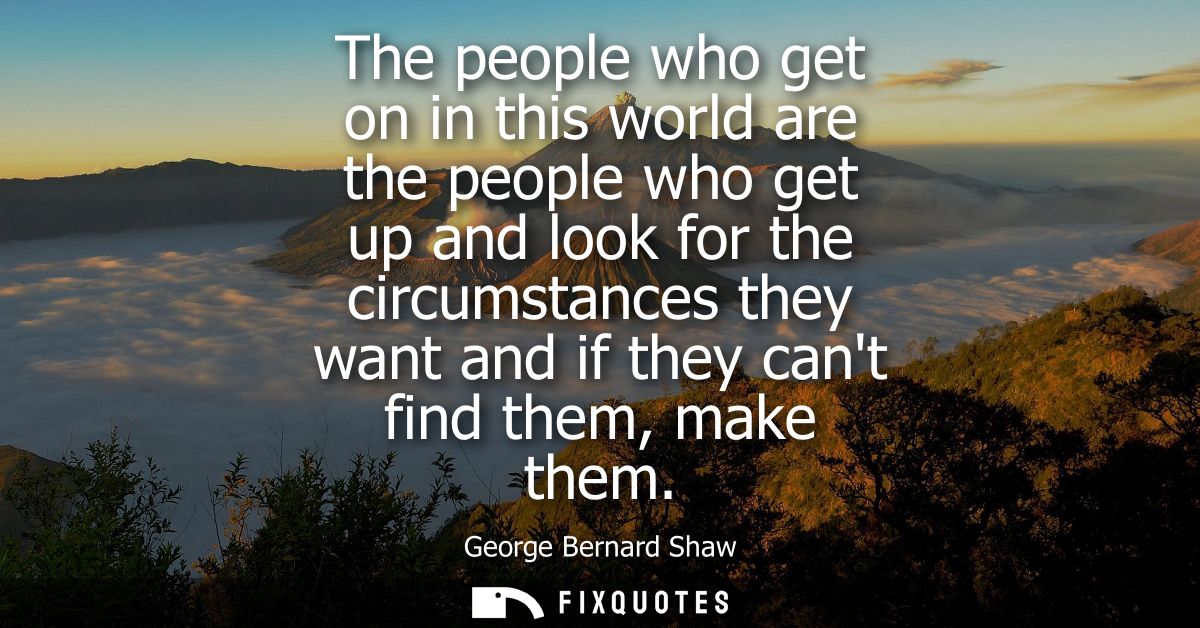 The people who get on in this world are the people who get up and look for the circumstances they want and if they cant 