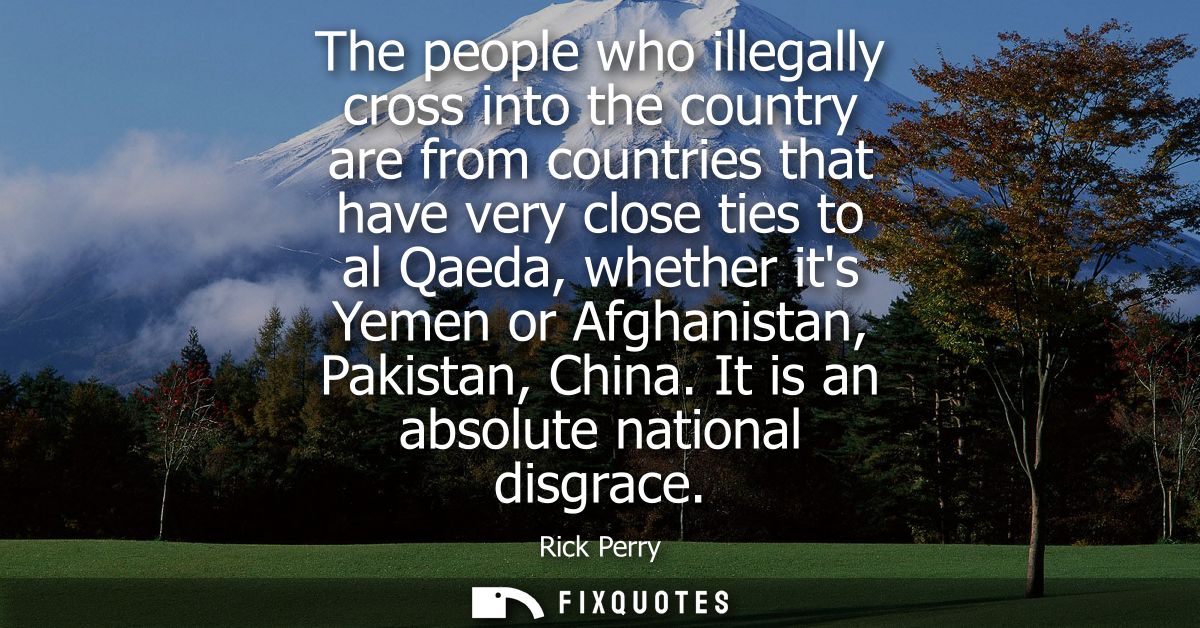 The people who illegally cross into the country are from countries that have very close ties to al Qaeda, whether its Ye