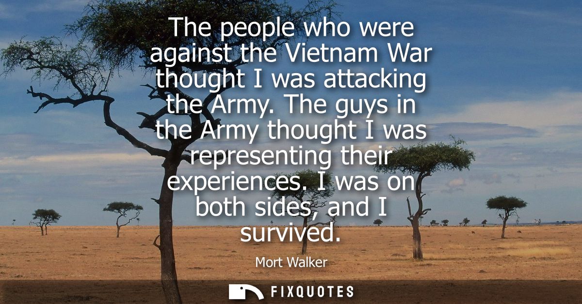 The people who were against the Vietnam War thought I was attacking the Army. The guys in the Army thought I was represe